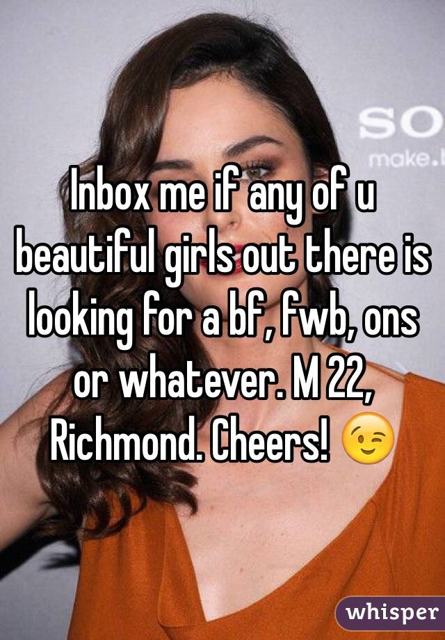 Inbox me if any of u beautiful girls out there is looking for a bf, fwb, ons or whatever. M 22, Richmond. Cheers! 😉