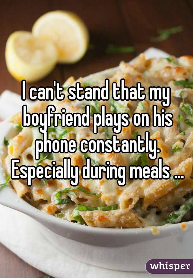 I can't stand that my boyfriend plays on his phone constantly. Especially during meals ...
