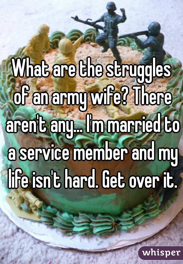 What are the struggles of an army wife? There aren't any... I'm married to a service member and my life isn't hard. Get over it.