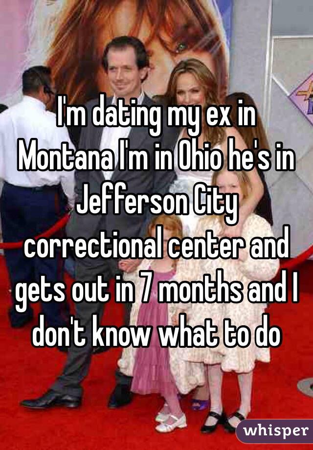 I'm dating my ex in Montana I'm in Ohio he's in Jefferson City correctional center and gets out in 7 months and I don't know what to do