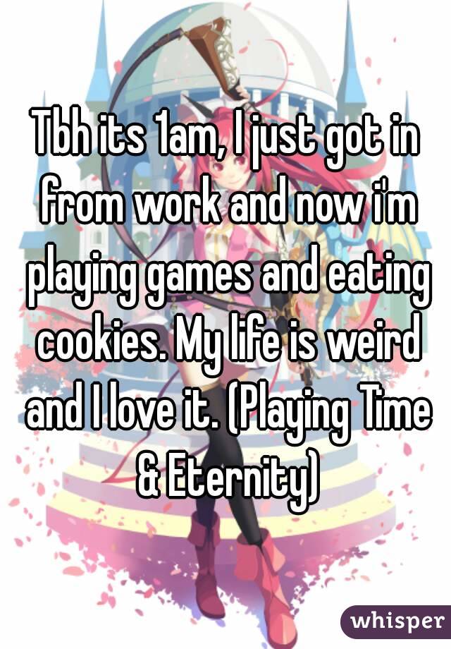 Tbh its 1am, I just got in from work and now i'm playing games and eating cookies. My life is weird and I love it. (Playing Time & Eternity)