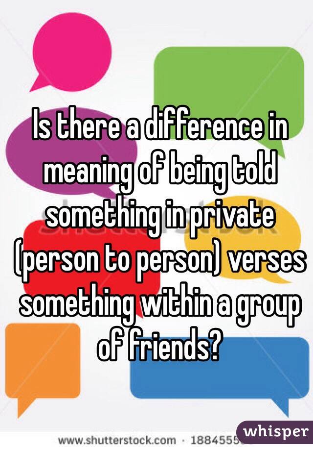 Is there a difference in meaning of being told something in private (person to person) verses something within a group of friends? 