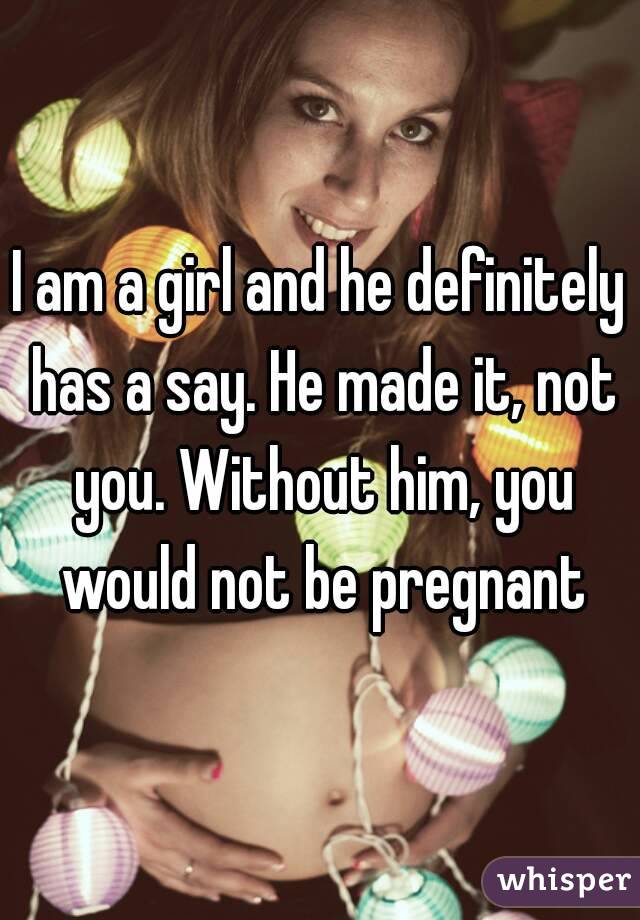 I am a girl and he definitely has a say. He made it, not you. Without him, you would not be pregnant