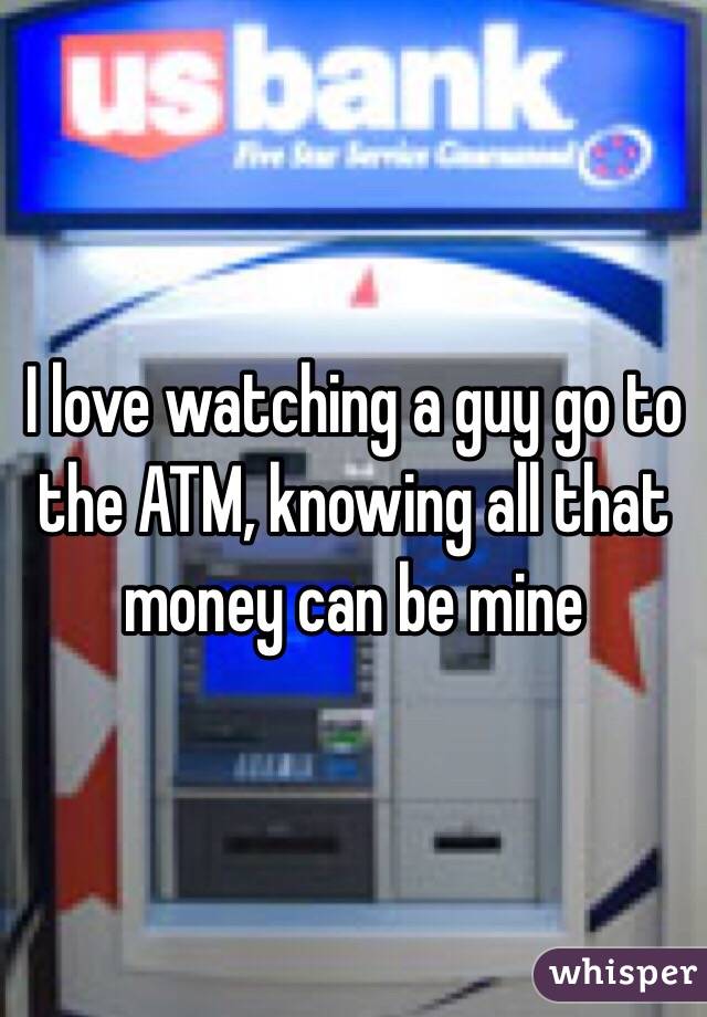 I love watching a guy go to the ATM, knowing all that money can be mine