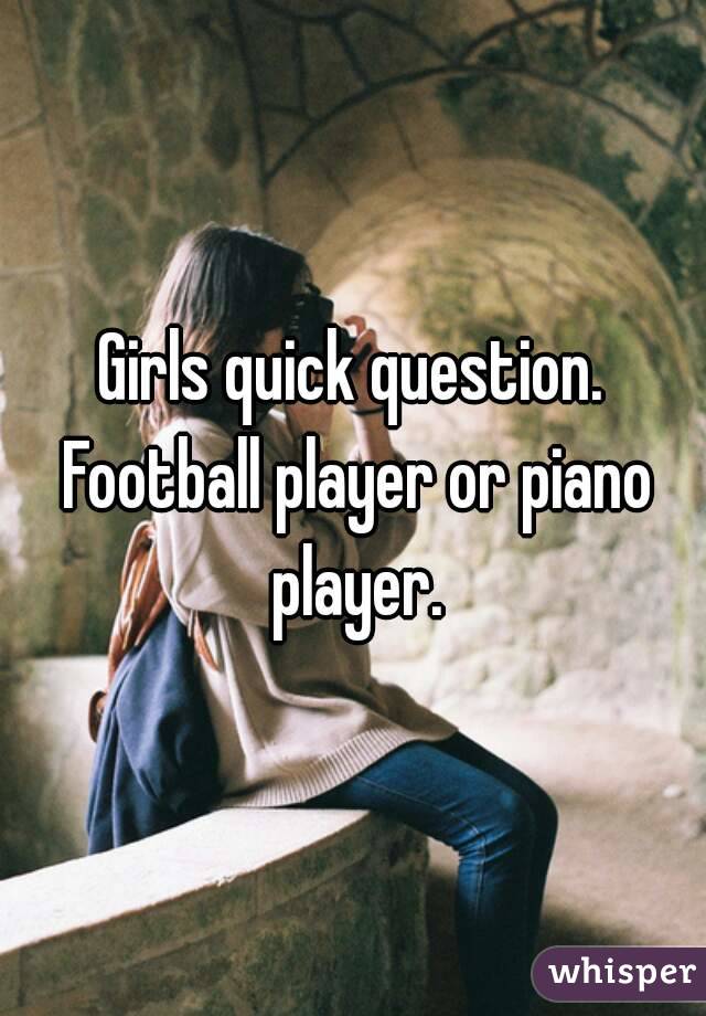 Girls quick question. Football player or piano player.
