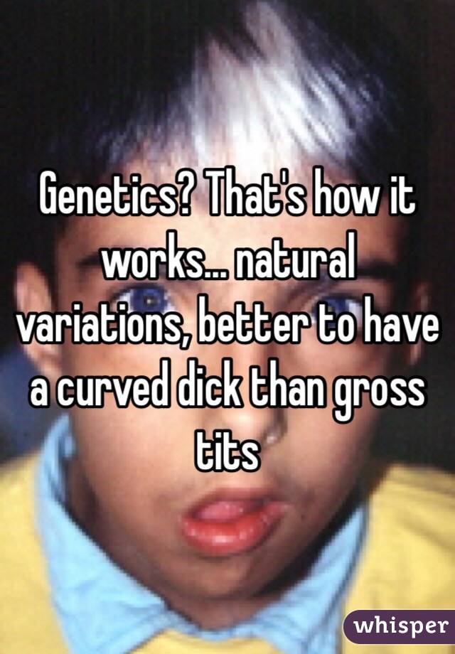 Genetics? That's how it works... natural variations, better to have a curved dick than gross tits