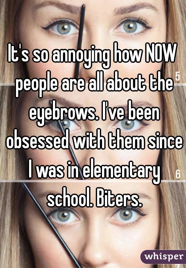 It's so annoying how NOW people are all about the eyebrows. I've been obsessed with them since I was in elementary school. Biters.
