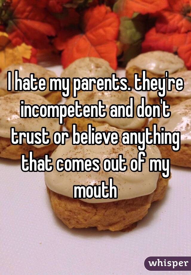 I hate my parents. they're incompetent and don't trust or believe anything that comes out of my mouth 