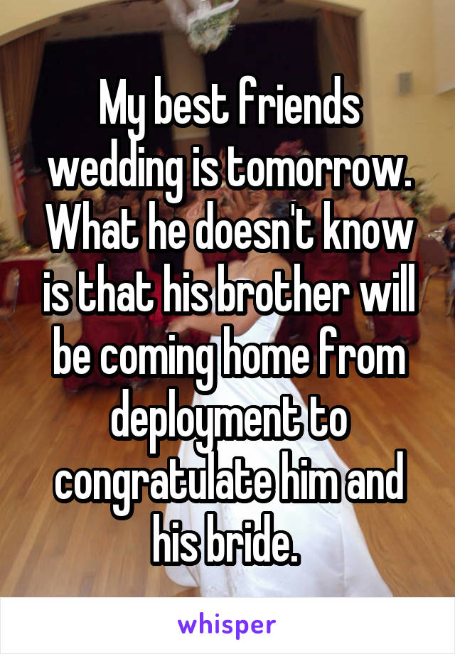 My best friends wedding is tomorrow. What he doesn't know is that his brother will be coming home from deployment to congratulate him and his bride. 