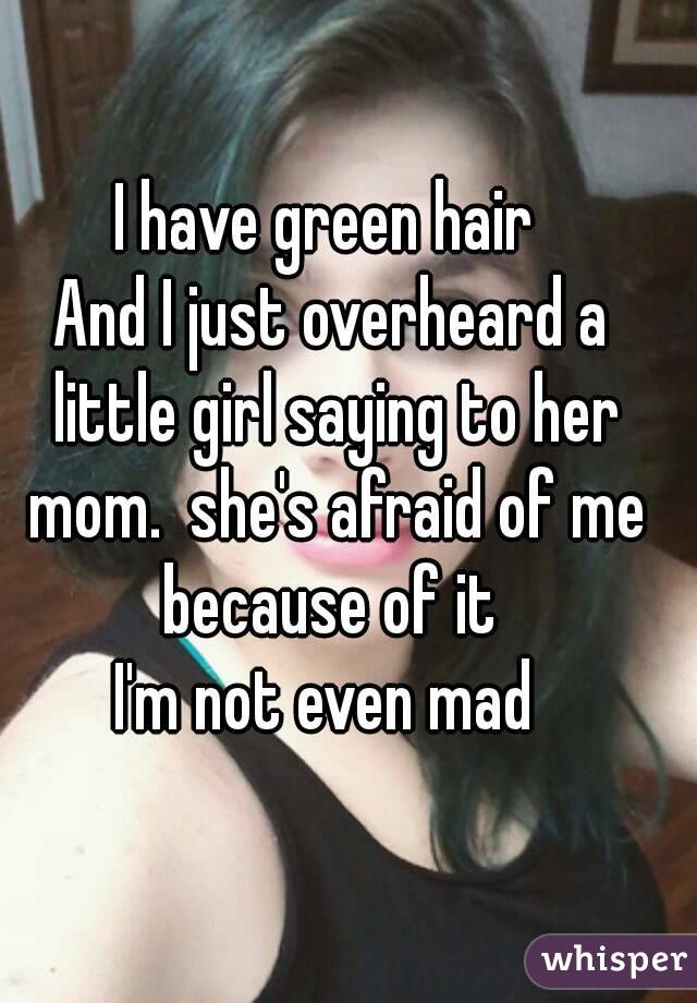 I have green hair 
And I just overheard a little girl saying to her mom.  she's afraid of me because of it 
I'm not even mad 