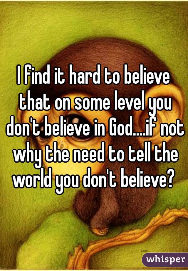 I find it hard to believe that on some level you don't believe in God....if not why the need to tell the world you don't believe? 