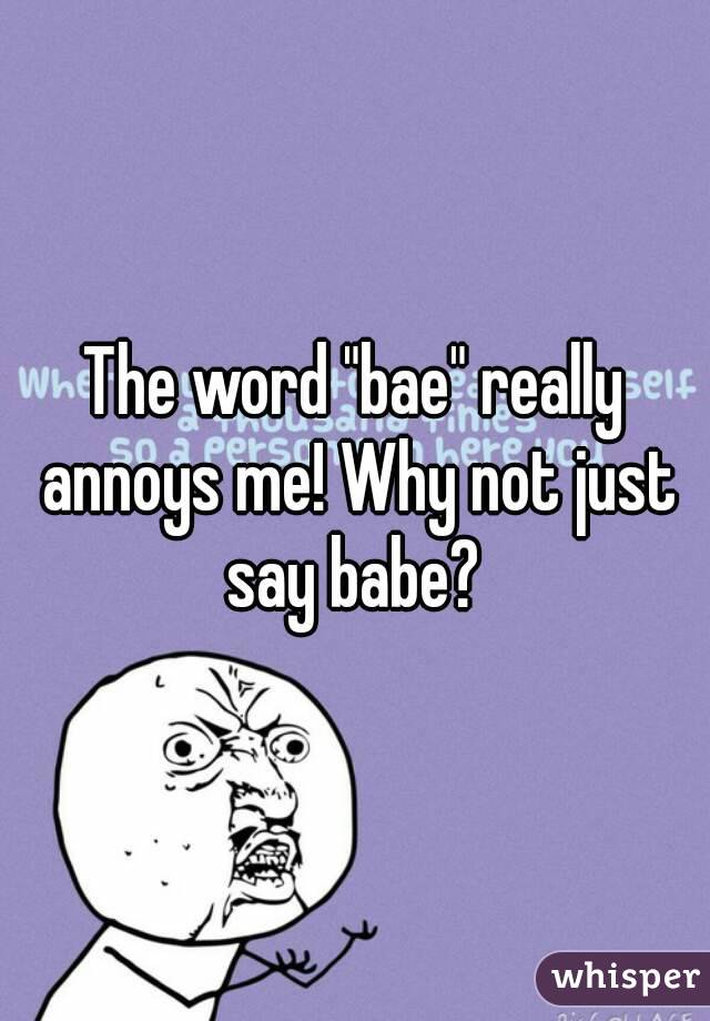 The word "bae" really annoys me! Why not just say babe? 