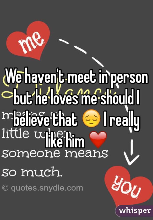 We haven't meet in person but he loves me should I believe that 😔 I really like him ❤️