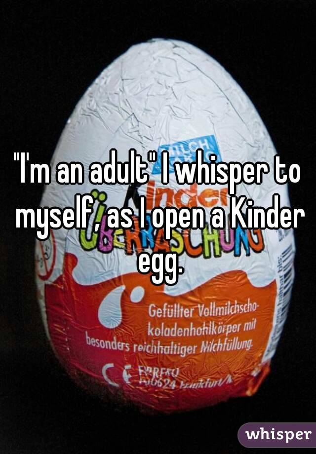 "I'm an adult" I whisper to myself, as I open a Kinder egg.