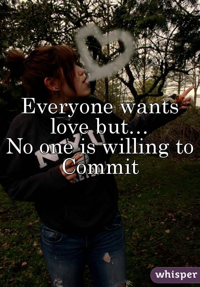 Everyone wants love but… 
No one is willing to Commit 