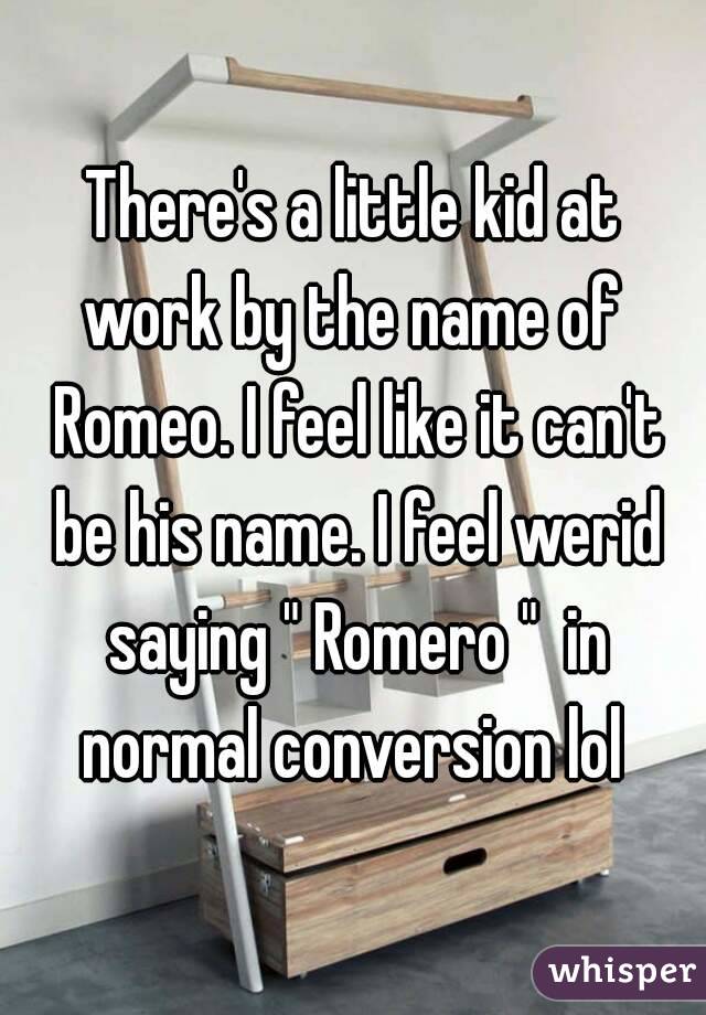 There's a little kid at work by the name of  Romeo. I feel like it can't be his name. I feel werid saying " Romero "  in normal conversion lol 