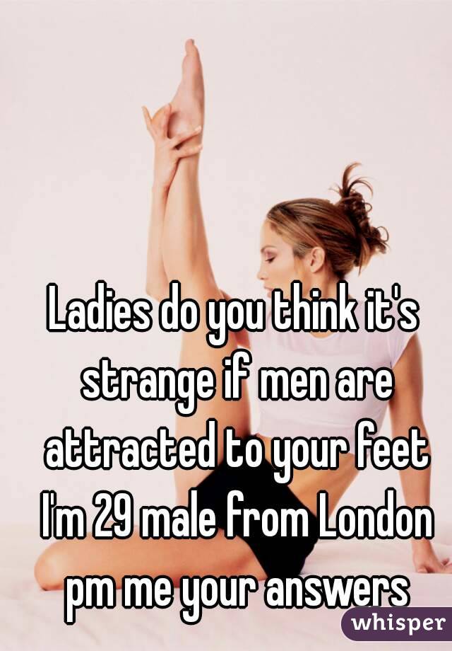Ladies do you think it's strange if men are attracted to your feet I'm 29 male from London pm me your answers