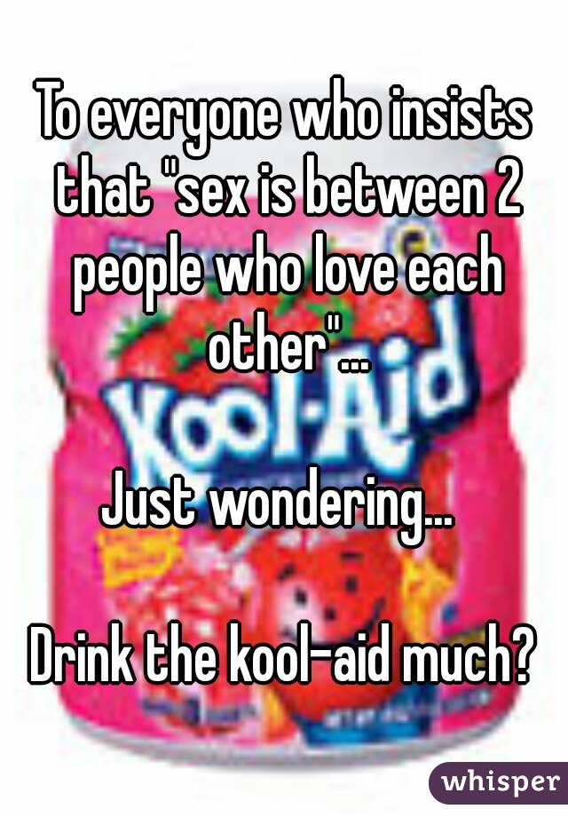 To everyone who insists that "sex is between 2 people who love each other"...

Just wondering... 

Drink the kool-aid much?