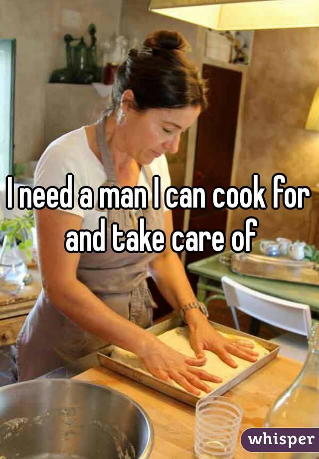 I need a man I can cook for and take care of