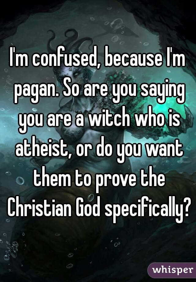 I'm confused, because I'm pagan. So are you saying you are a witch who is atheist, or do you want them to prove the Christian God specifically?