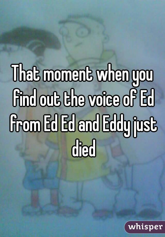 That moment when you find out the voice of Ed from Ed Ed and Eddy just died