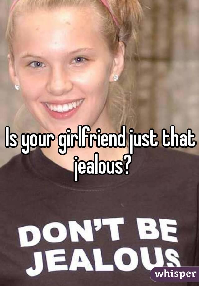 Is your girlfriend just that jealous?