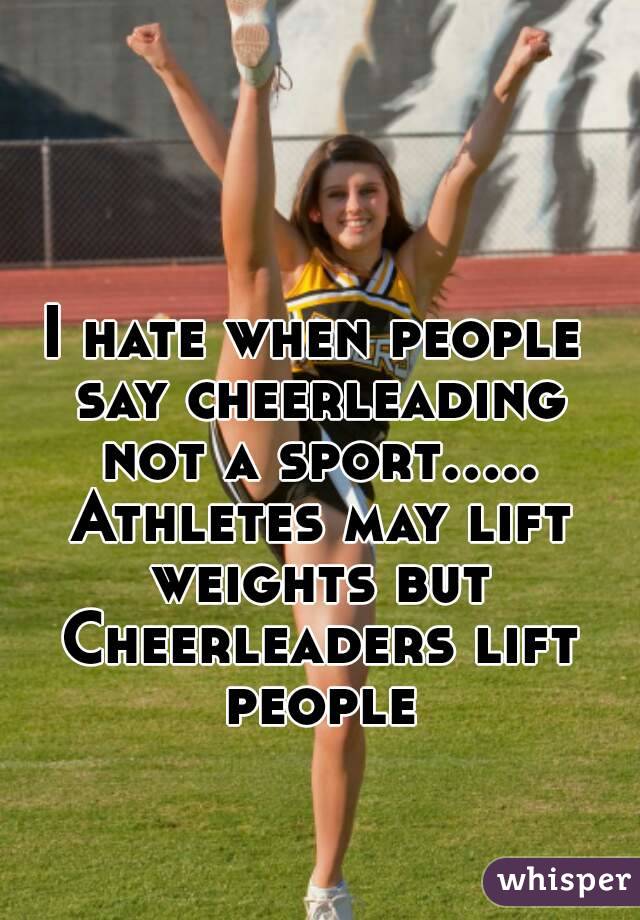 I hate when people say cheerleading not a sport..... Athletes may lift weights but Cheerleaders lift people