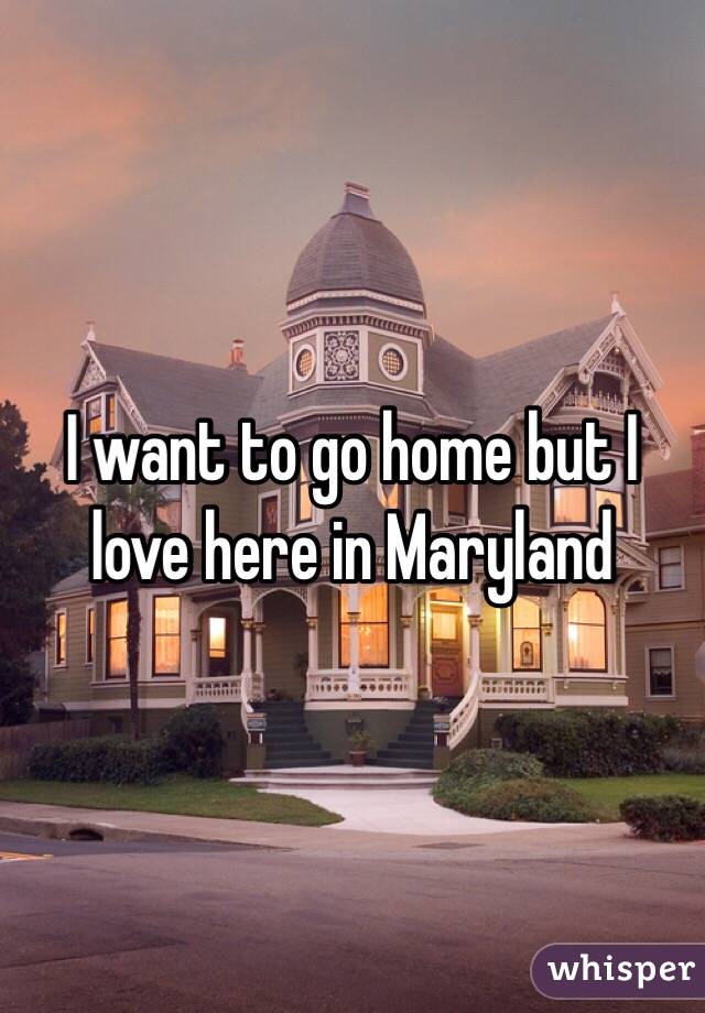 I want to go home but I love here in Maryland