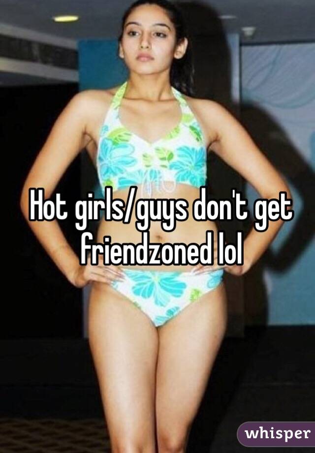 Hot girls/guys don't get friendzoned lol