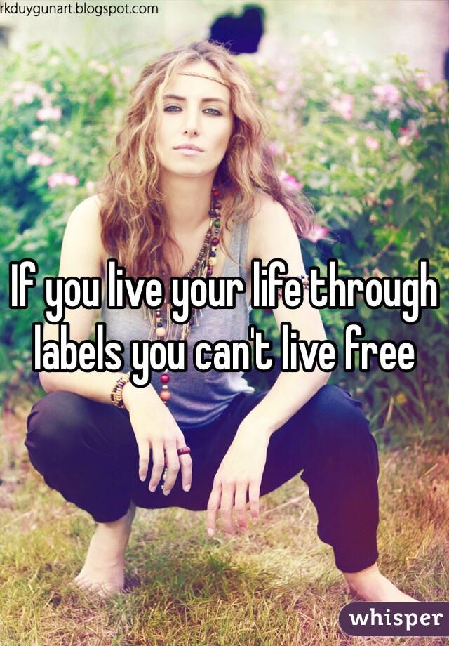 If you live your life through labels you can't live free