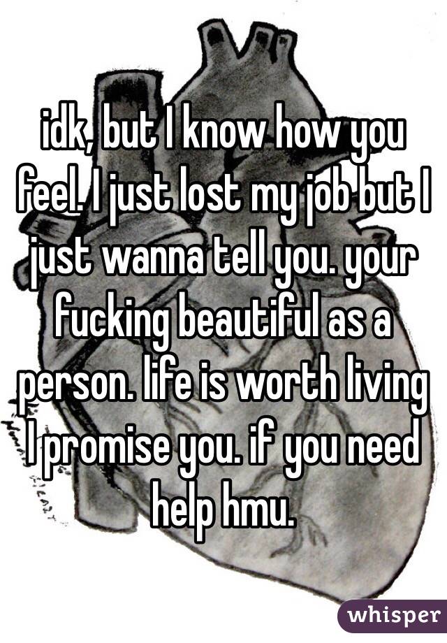 idk, but I know how you feel. I just lost my job but I just wanna tell you. your fucking beautiful as a person. life is worth living I promise you. if you need help hmu. 