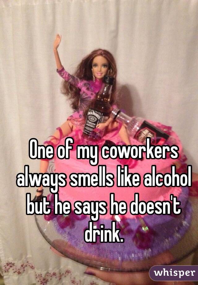 One of my coworkers always smells like alcohol but he says he doesn't drink. 