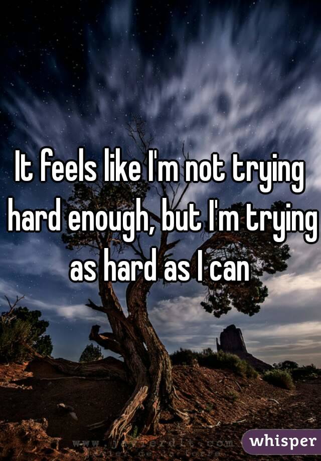 It feels like I'm not trying hard enough, but I'm trying as hard as I can 
