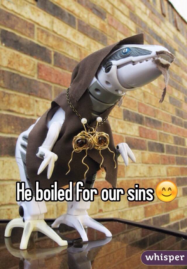 He boiled for our sins😊
