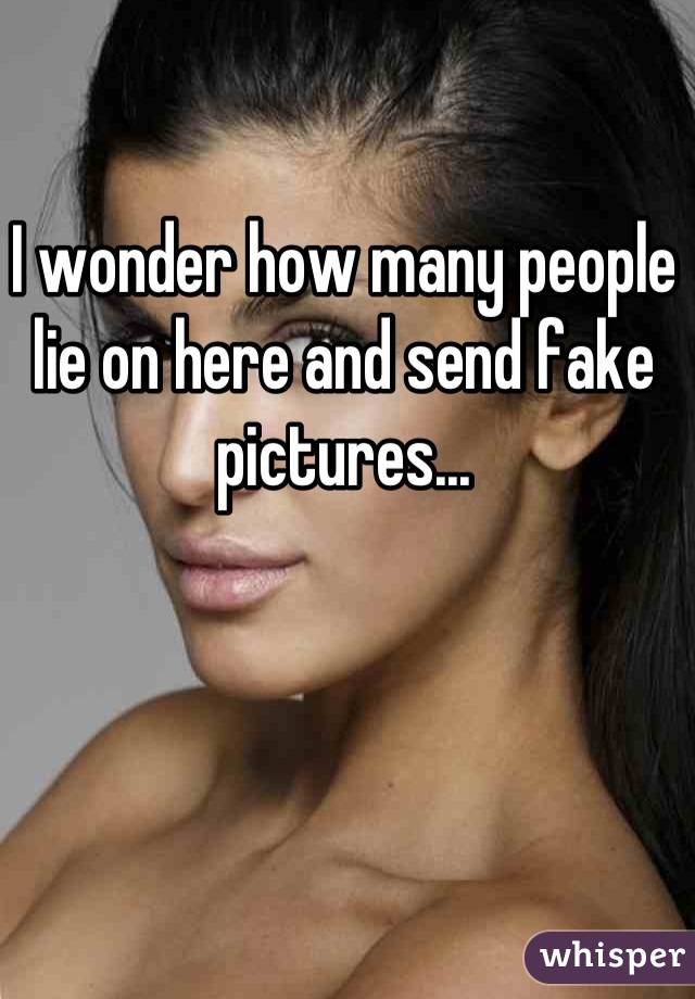 I wonder how many people lie on here and send fake pictures...