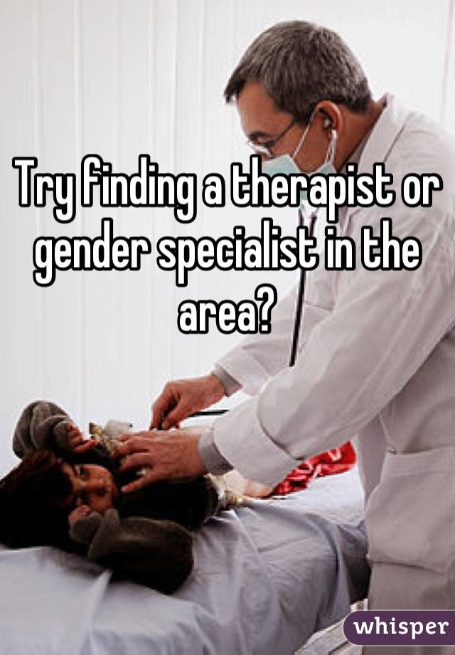 Try finding a therapist or gender specialist in the area?