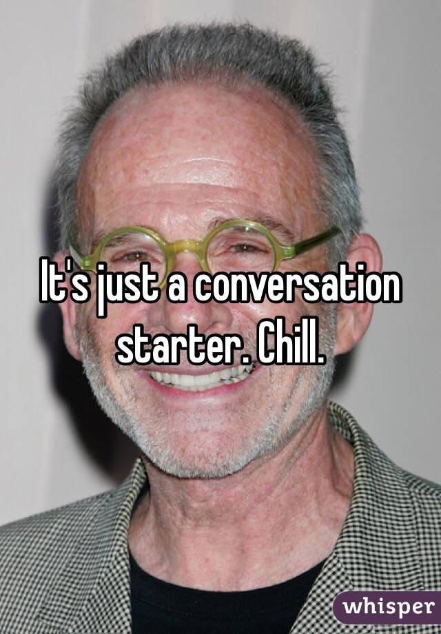 It's just a conversation starter. Chill.