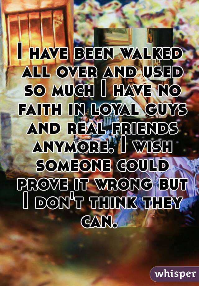 I have been walked all over and used so much I have no faith in loyal guys and real friends anymore. I wish someone could prove it wrong but I don't think they can. 