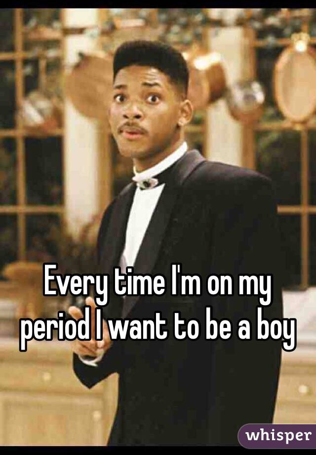 Every time I'm on my period I want to be a boy 