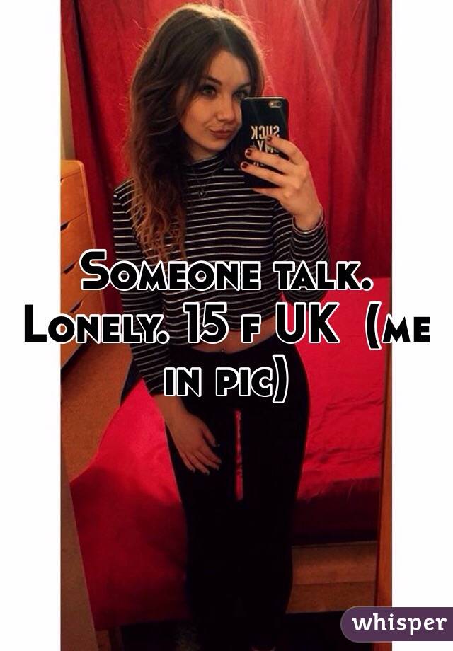 Someone talk. Lonely. 15 f UK  (me in pic)