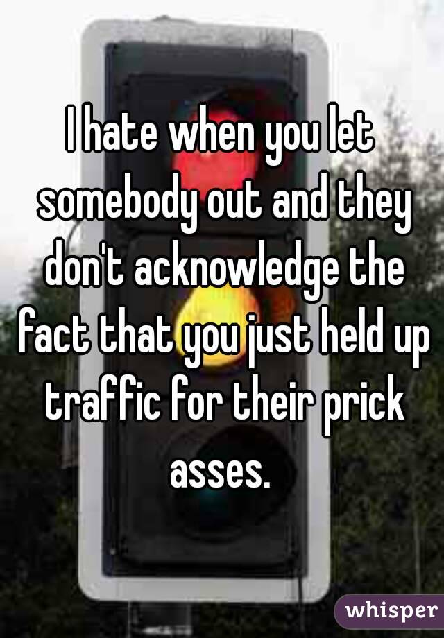 I hate when you let somebody out and they don't acknowledge the fact that you just held up traffic for their prick asses. 