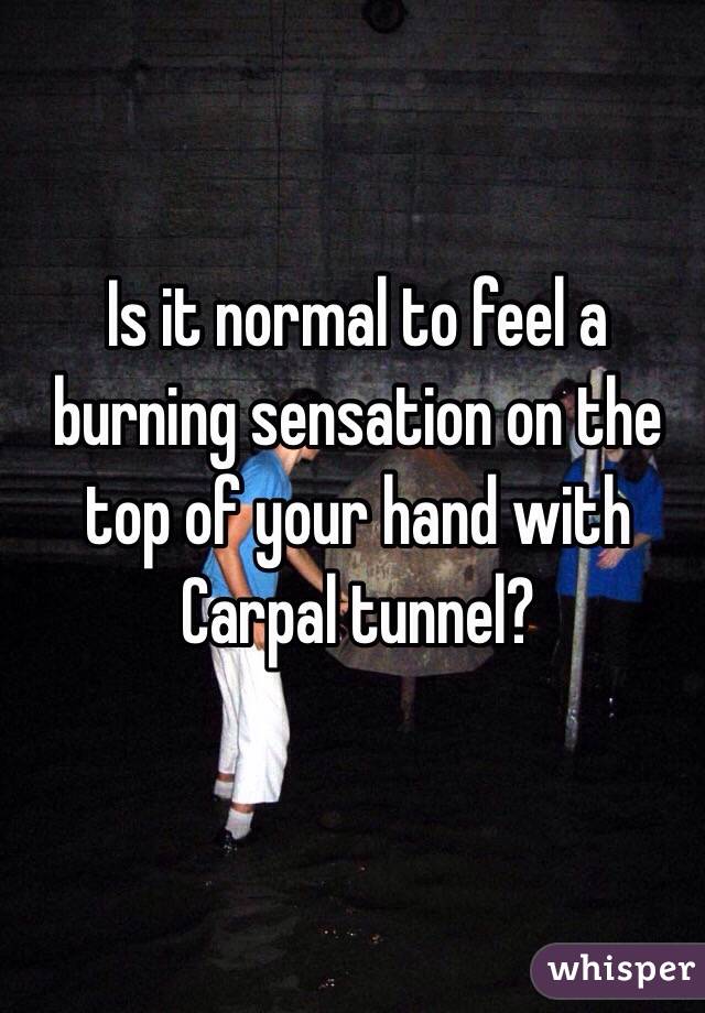 Is it normal to feel a burning sensation on the top of your hand with Carpal tunnel? 