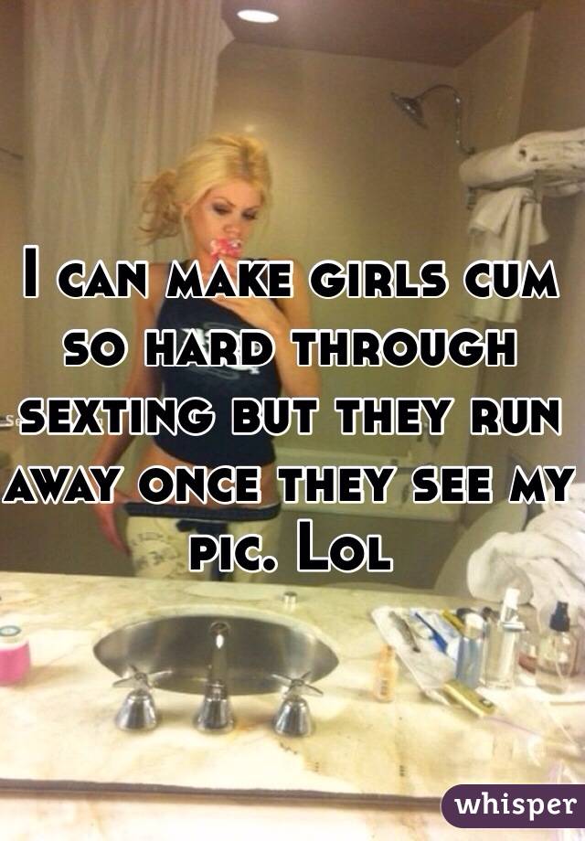 I can make girls cum so hard through sexting but they run away once they see my pic. Lol 