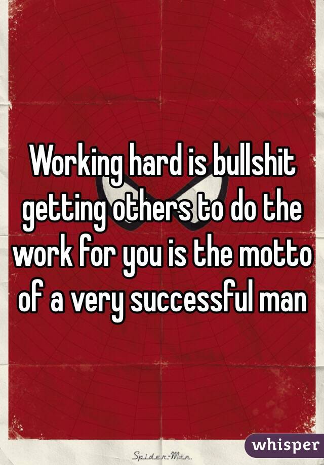 Working hard is bullshit getting others to do the work for you is the motto of a very successful man 