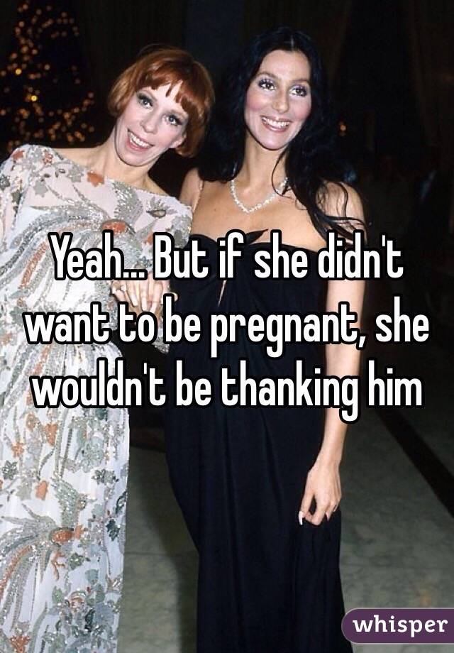 Yeah... But if she didn't want to be pregnant, she wouldn't be thanking him 