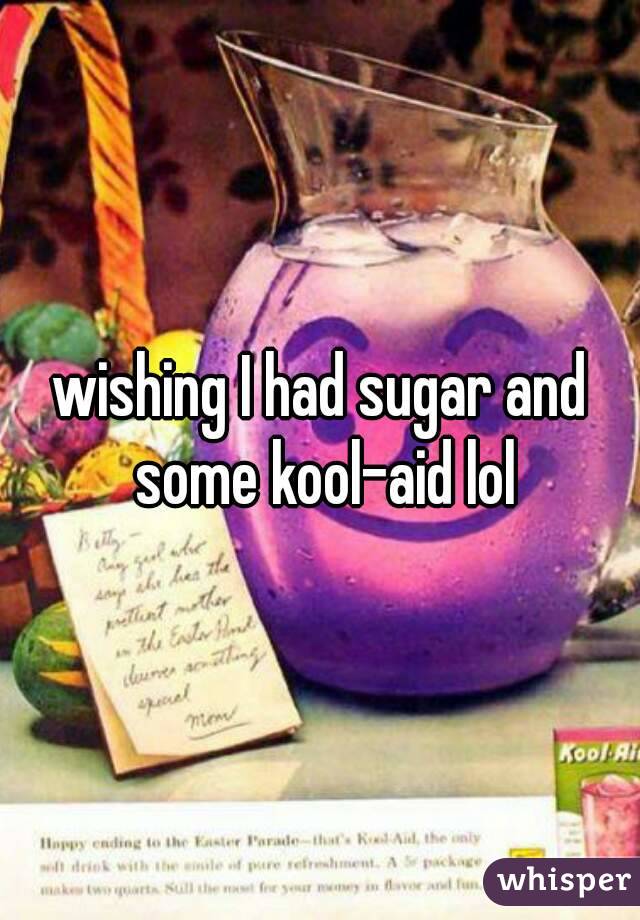 wishing I had sugar and some kool-aid lol
