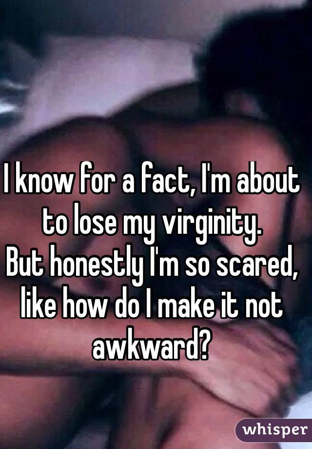 I know for a fact, I'm about to lose my virginity. 
But honestly I'm so scared, like how do I make it not awkward?
