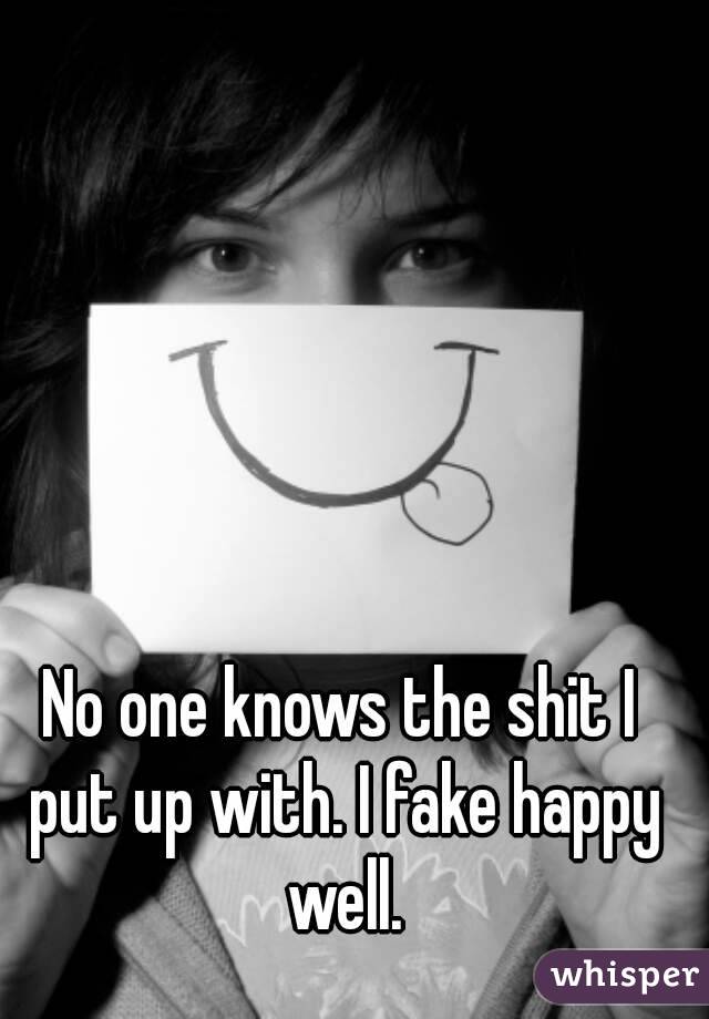 No one knows the shit I put up with. I fake happy well.