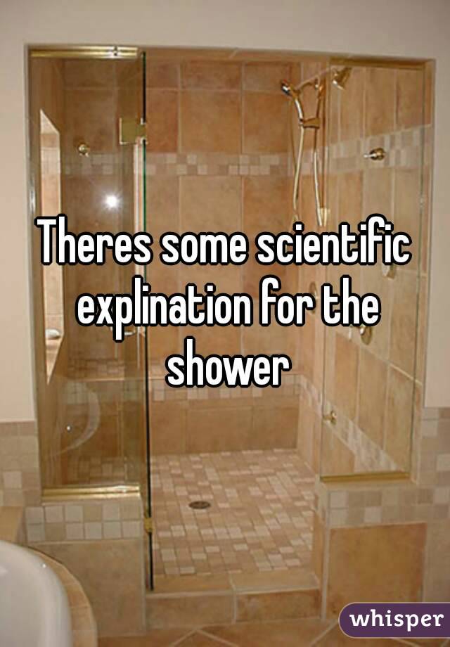 Theres some scientific explination for the shower