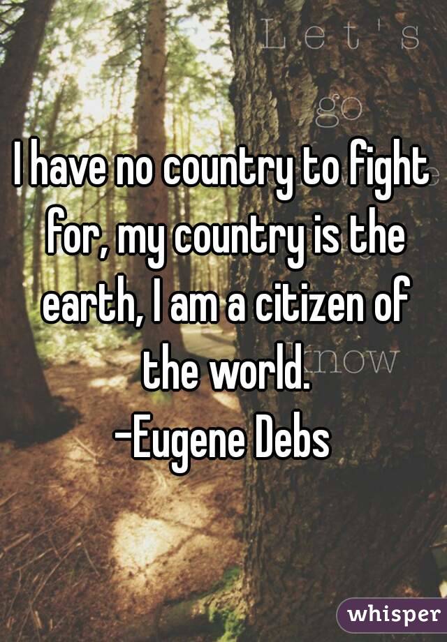 I have no country to fight for, my country is the earth, I am a citizen of the world.
-Eugene Debs